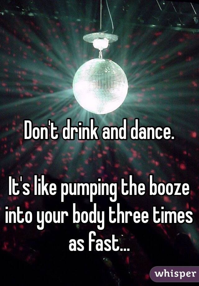 Don't drink and dance. 

It's like pumping the booze into your body three times as fast...
