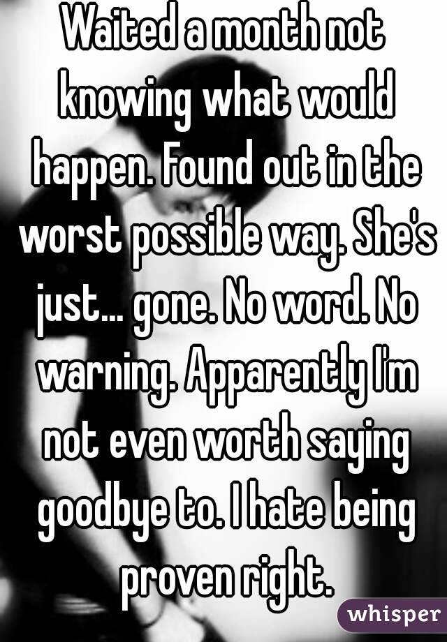 Waited a month not knowing what would happen. Found out in the worst possible way. She's just... gone. No word. No warning. Apparently I'm not even worth saying goodbye to. I hate being proven right.
