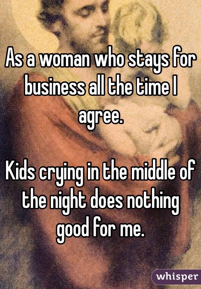 As a woman who stays for business all the time I agree.

Kids crying in the middle of the night does nothing good for me.