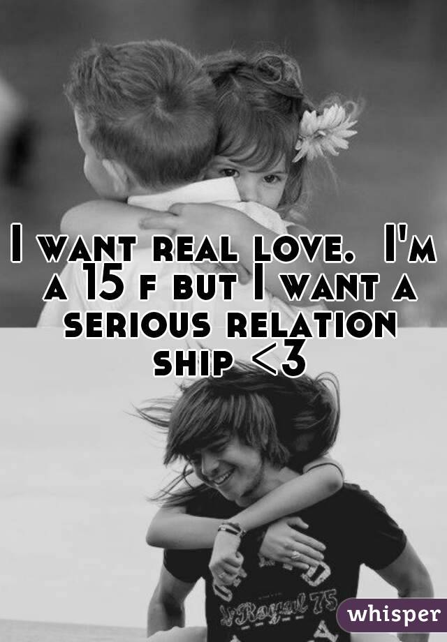I want real love.  I'm a 15 f but I want a serious relation ship <3