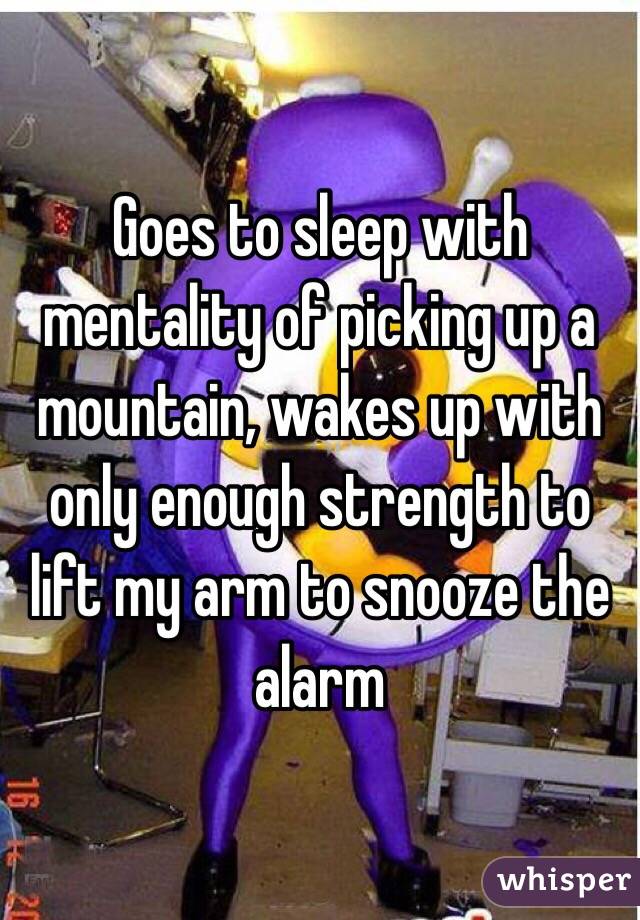 Goes to sleep with mentality of picking up a mountain, wakes up with only enough strength to lift my arm to snooze the alarm