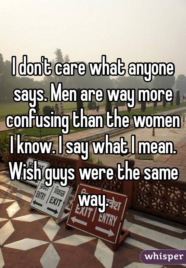 I don't care what anyone says. Men are way more confusing than the women I know. I say what I mean. Wish guys were the same way. 