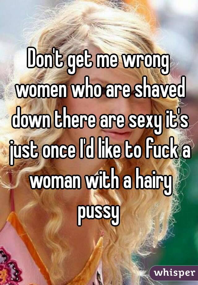 Don't get me wrong women who are shaved down there are sexy it's just once I'd like to fuck a woman with a hairy pussy 