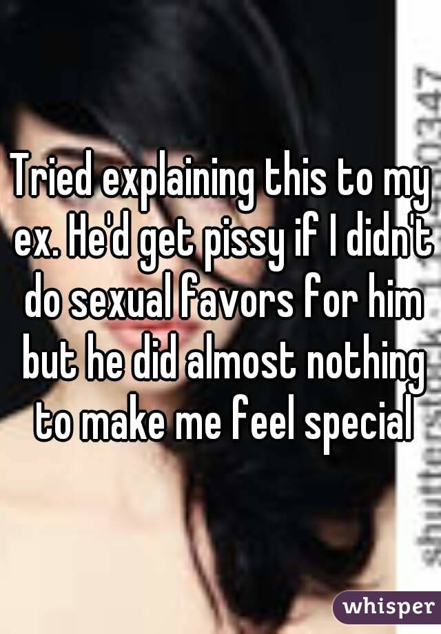 Tried explaining this to my ex. He'd get pissy if I didn't do sexual favors for him but he did almost nothing to make me feel special