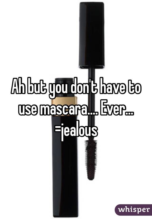 Ah but you don't have to use mascara.... Ever... =jealous 