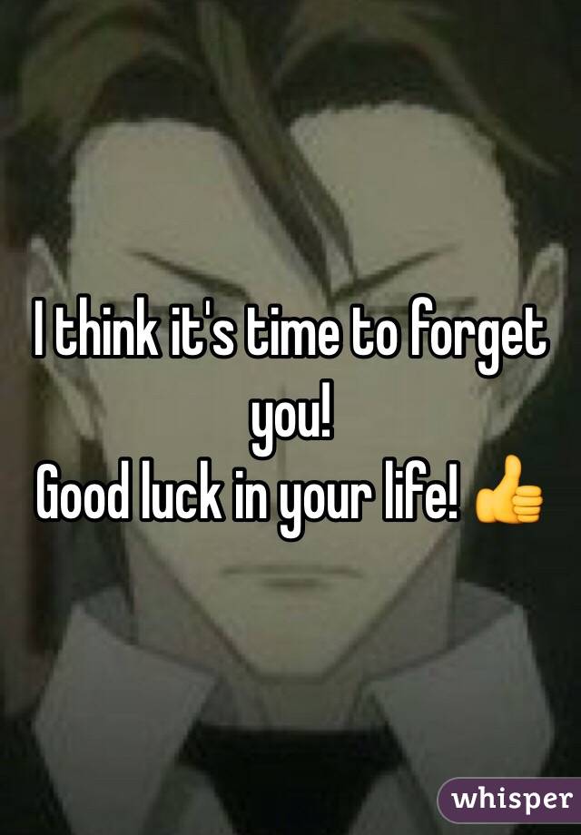 I think it's time to forget you!
Good luck in your life! 👍