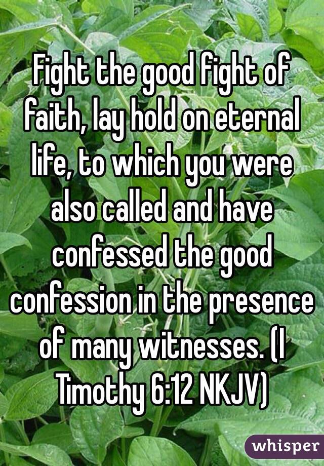 Fight the good fight of faith, lay hold on eternal life, to which you were also called and have confessed the good confession in the presence of many witnesses. (‭I Timothy‬ ‭6‬:‭12‬ NKJV)