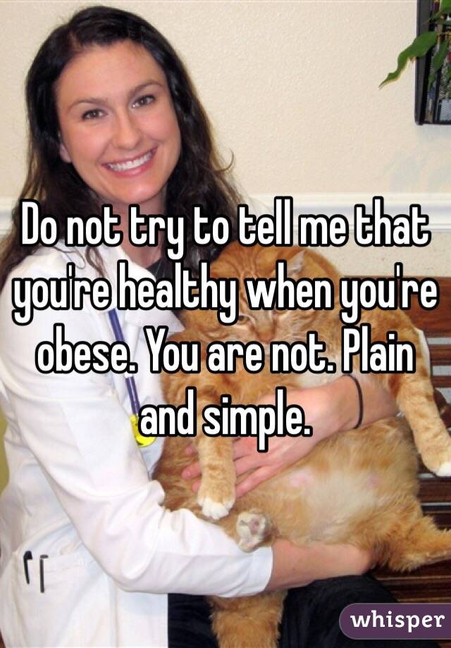 Do not try to tell me that you're healthy when you're obese. You are not. Plain and simple. 