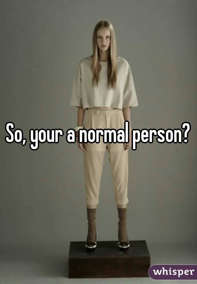 So, your a normal person?