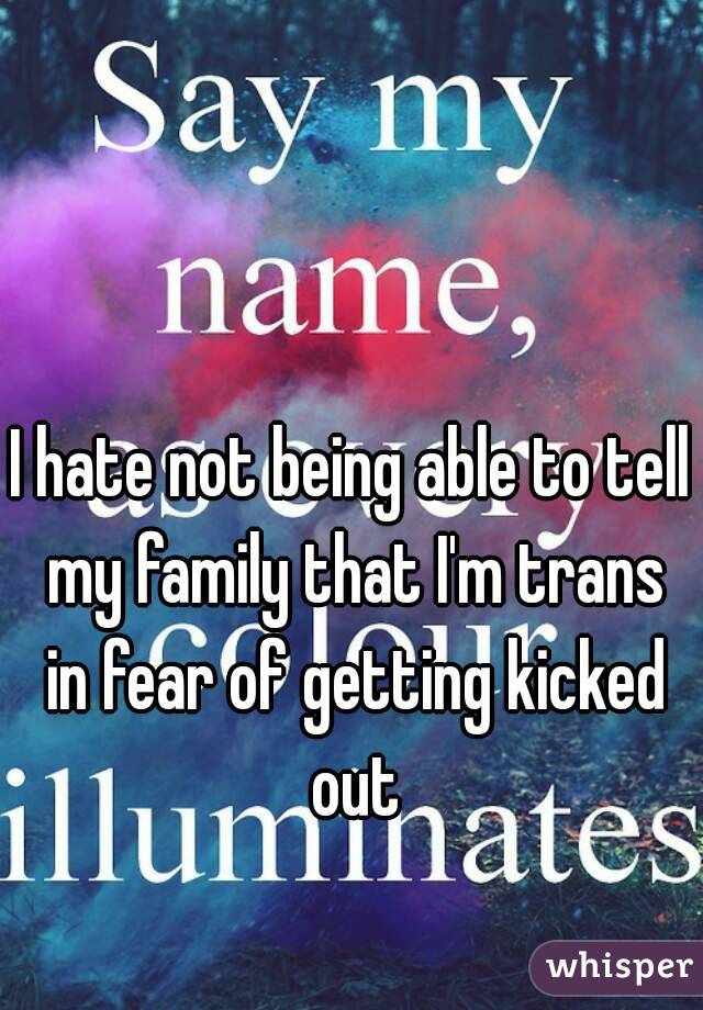 I hate not being able to tell my family that I'm trans in fear of getting kicked out