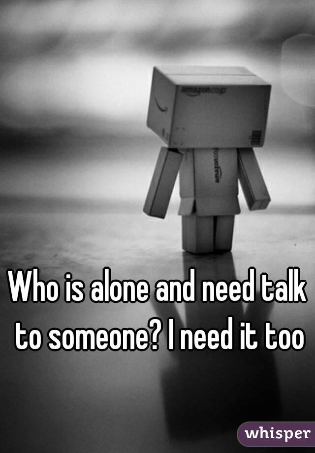 Who is alone and need talk to someone? I need it too