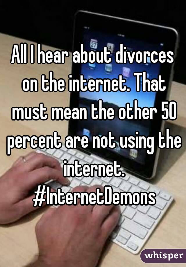 All I hear about divorces on the internet. That must mean the other 50 percent are not using the internet. #InternetDemons