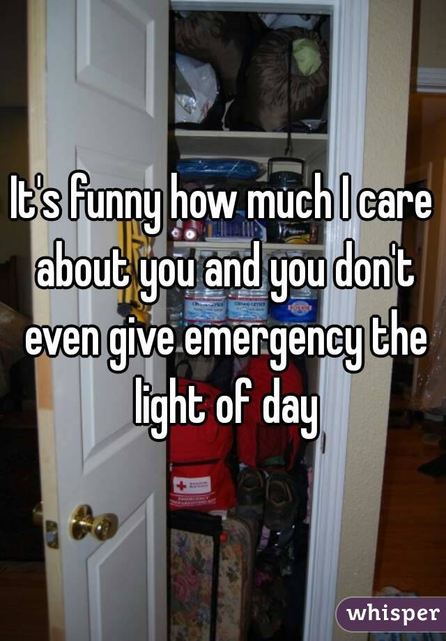 It's funny how much I care about you and you don't even give emergency the light of day