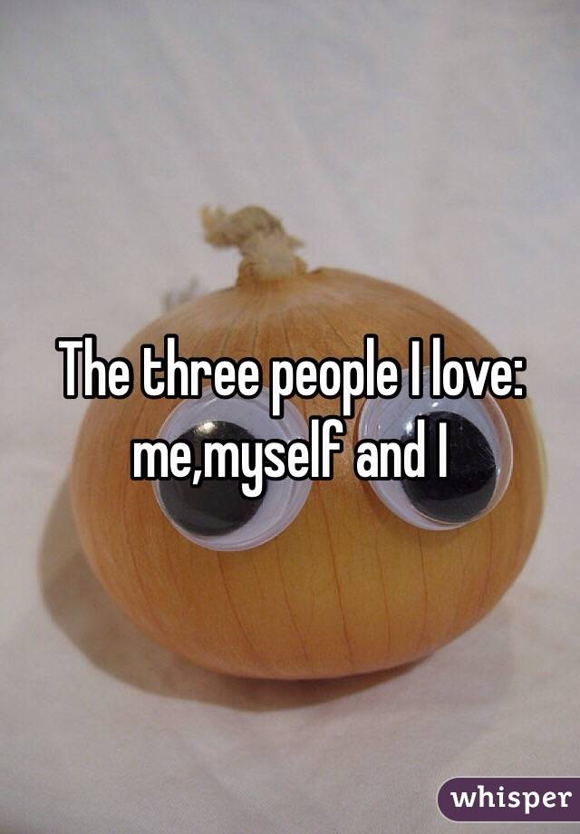 The three people I love: me,myself and I 
