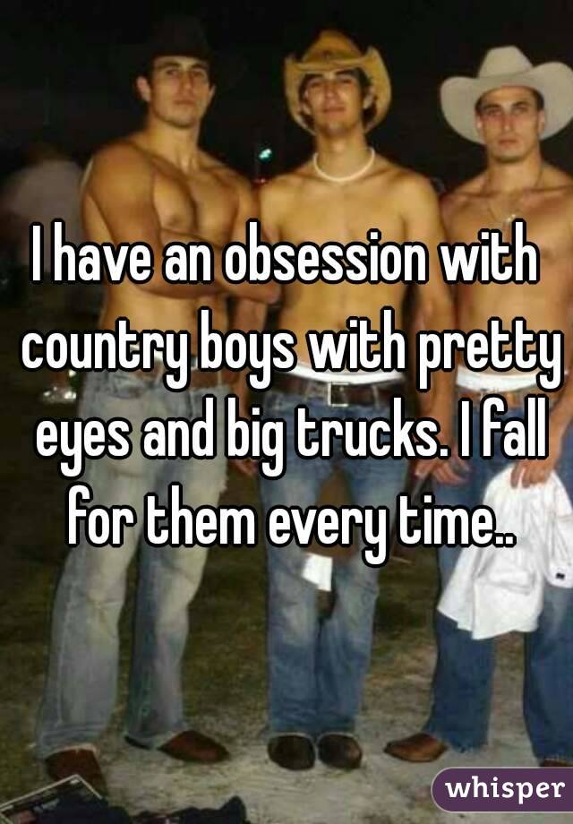 I have an obsession with country boys with pretty eyes and big trucks. I fall for them every time..