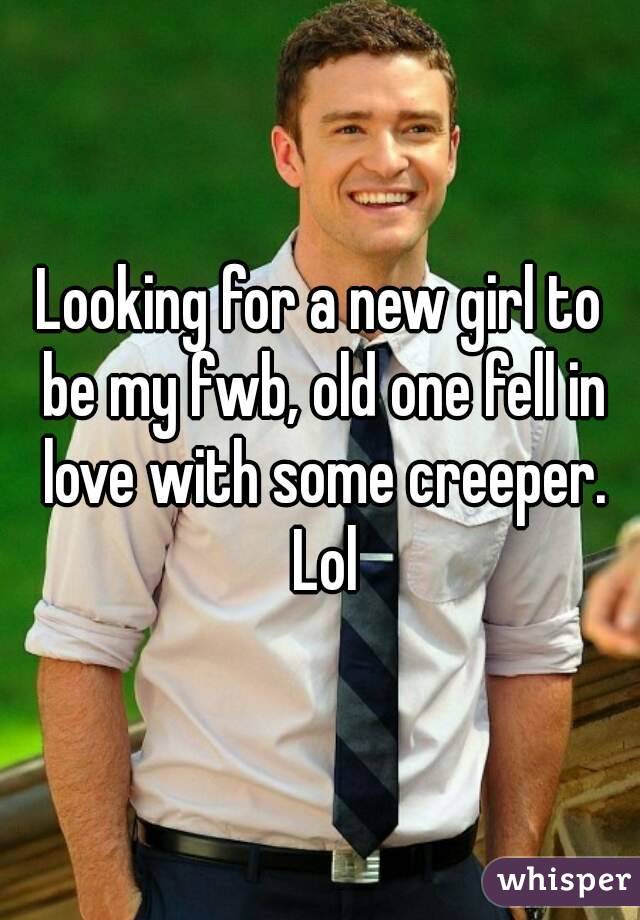 Looking for a new girl to be my fwb, old one fell in love with some creeper. Lol