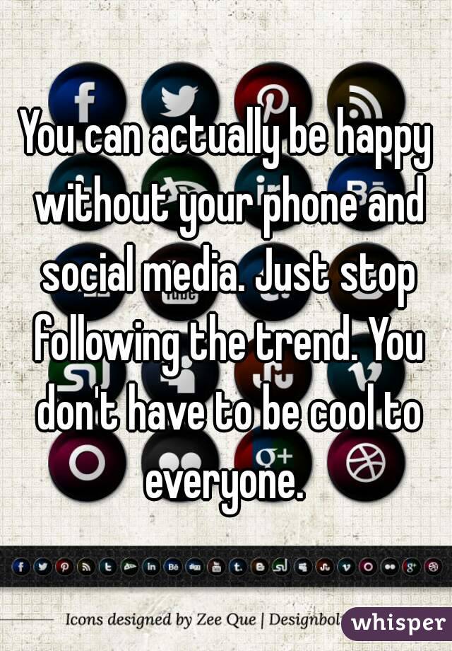 You can actually be happy without your phone and social media. Just stop following the trend. You don't have to be cool to everyone. 