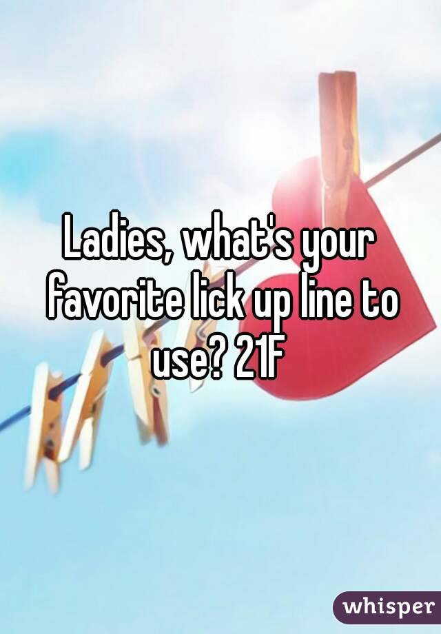Ladies, what's your favorite lick up line to use? 21F 