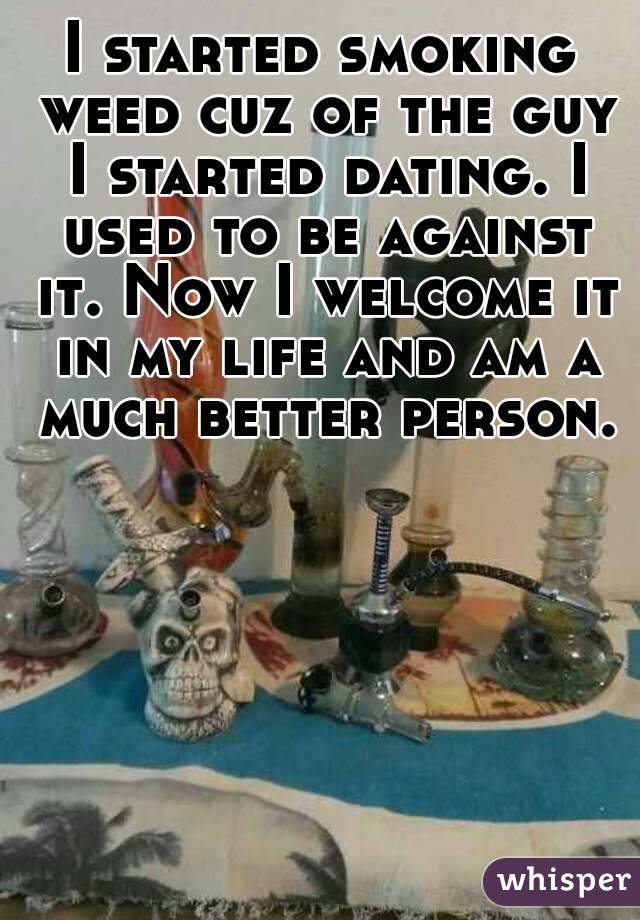 I started smoking weed cuz of the guy I started dating. I used to be against it. Now I welcome it in my life and am a much better person. 