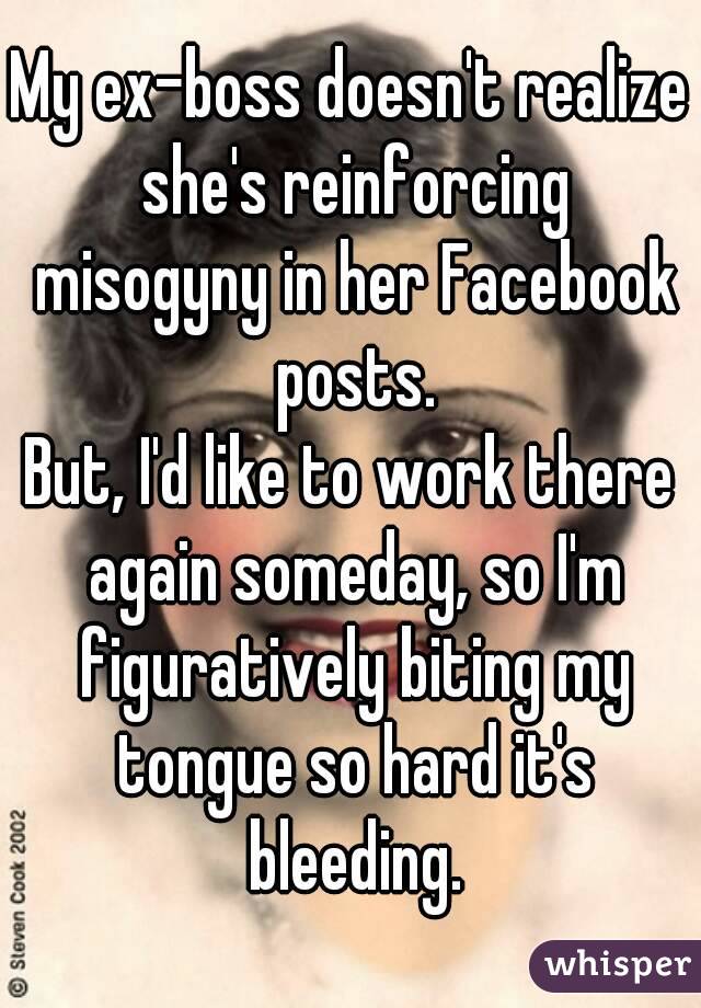 My ex-boss doesn't realize she's reinforcing misogyny in her Facebook posts.
But, I'd like to work there again someday, so I'm figuratively biting my tongue so hard it's bleeding.