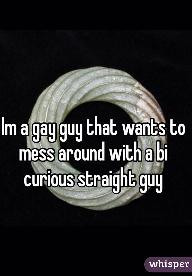 Im a gay guy that wants to mess around with a bi curious straight guy