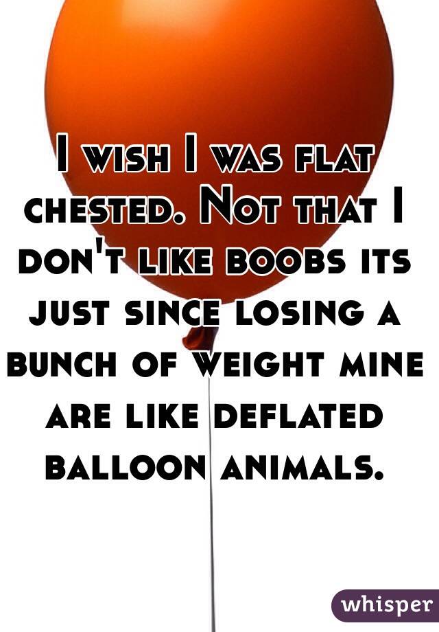 I wish I was flat chested. Not that I don't like boobs its just since losing a bunch of weight mine are like deflated balloon animals. 