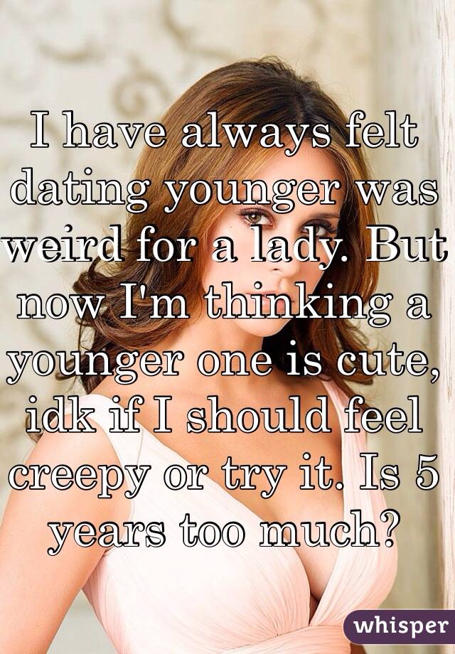 I have always felt dating younger was weird for a lady. But now I'm thinking a younger one is cute, idk if I should feel creepy or try it. Is 5 years too much? 
