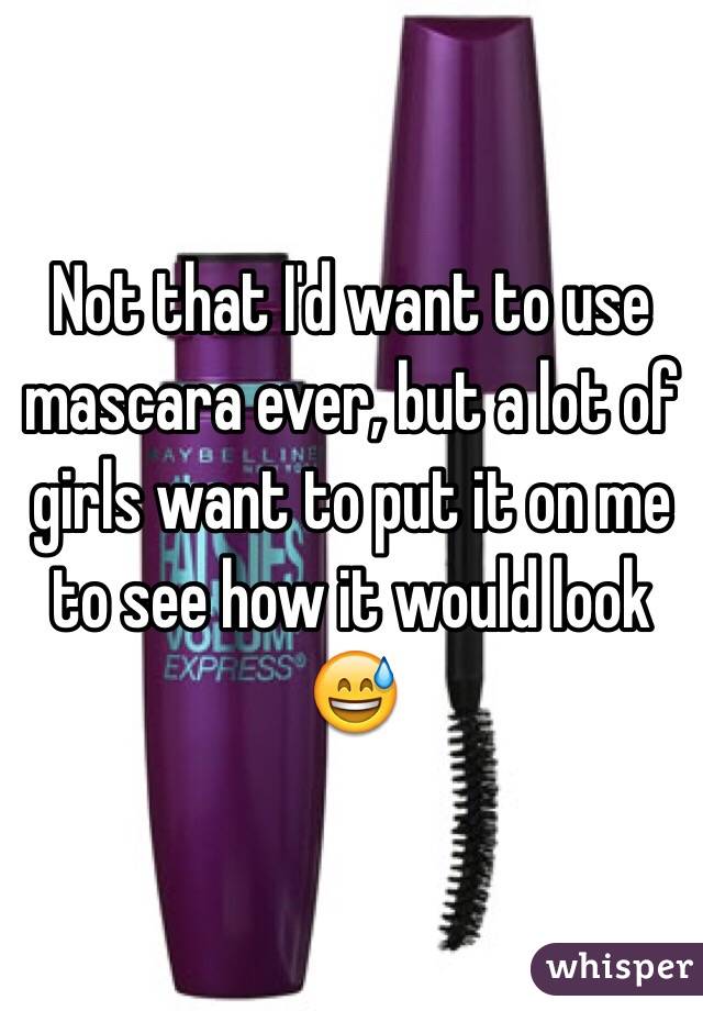 Not that I'd want to use mascara ever, but a lot of girls want to put it on me to see how it would look 😅
