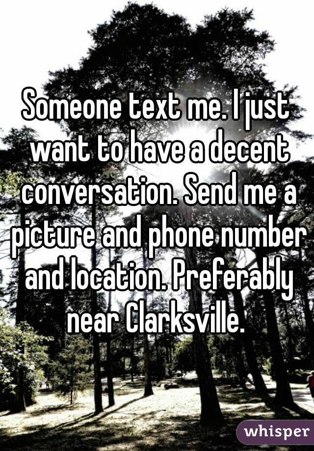 Someone text me. I just want to have a decent conversation. Send me a picture and phone number and location. Preferably near Clarksville. 