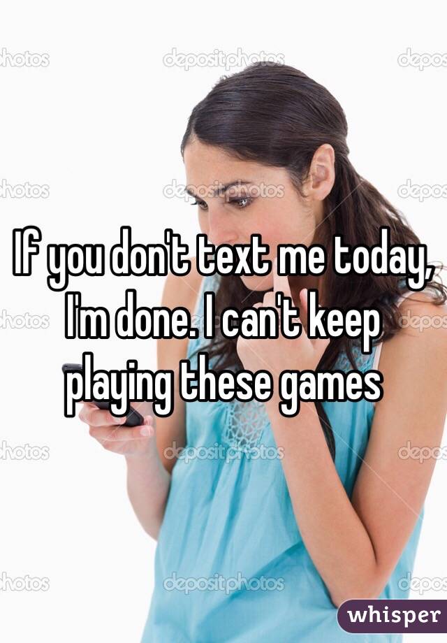 If you don't text me today, I'm done. I can't keep playing these games
