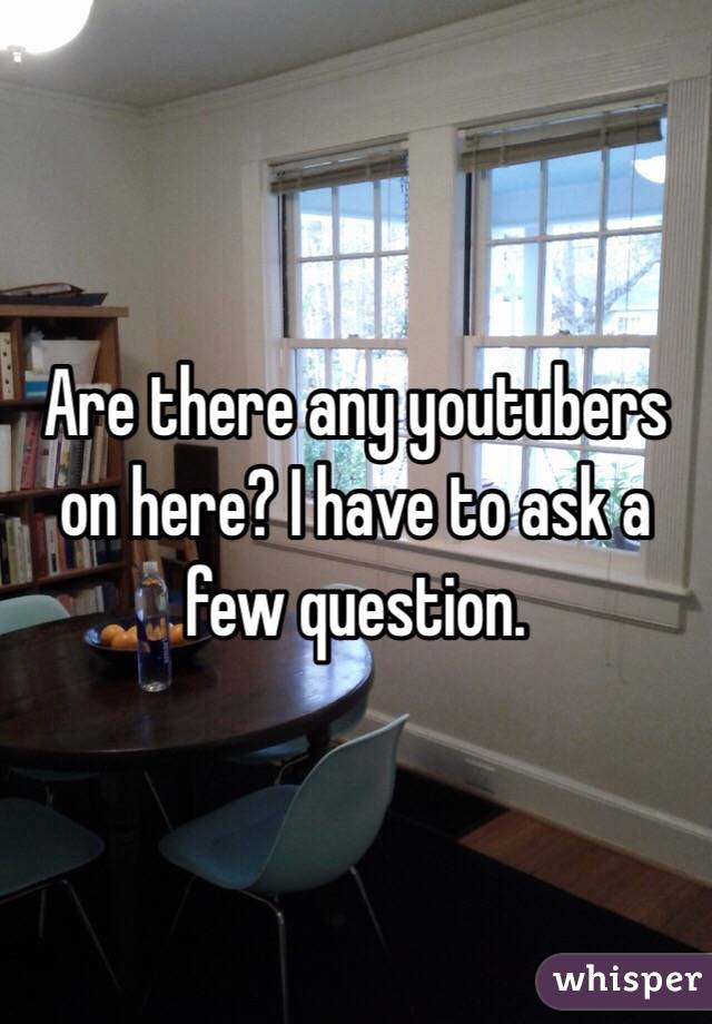 Are there any youtubers on here? I have to ask a few question.