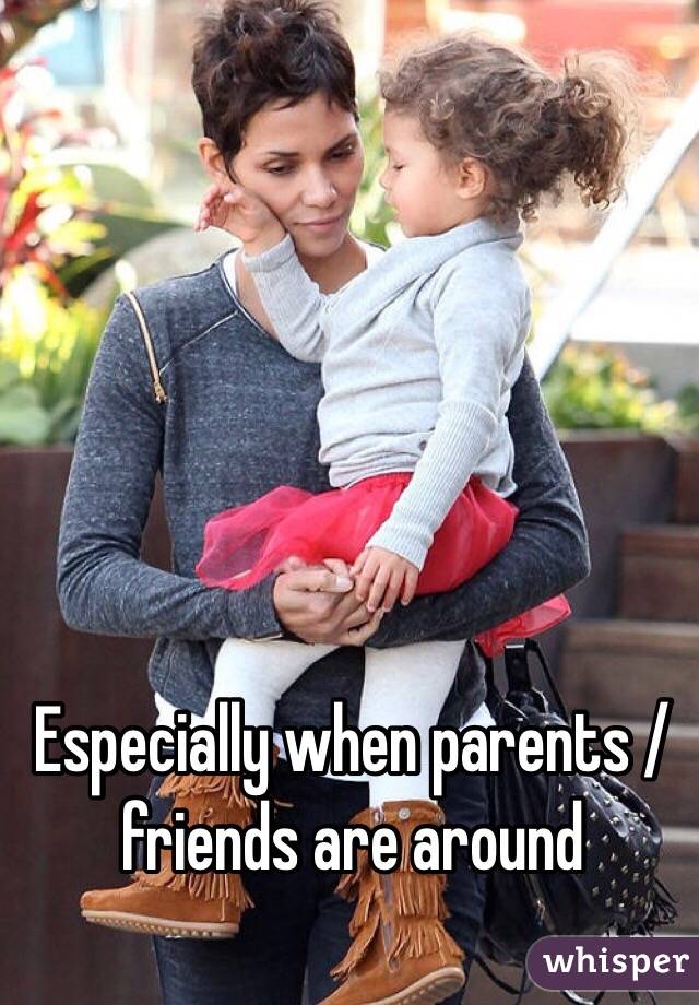 Especially when parents / friends are around