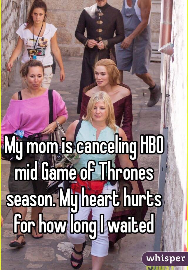 My mom is canceling HBO mid Game of Thrones season. My heart hurts for how long I waited 