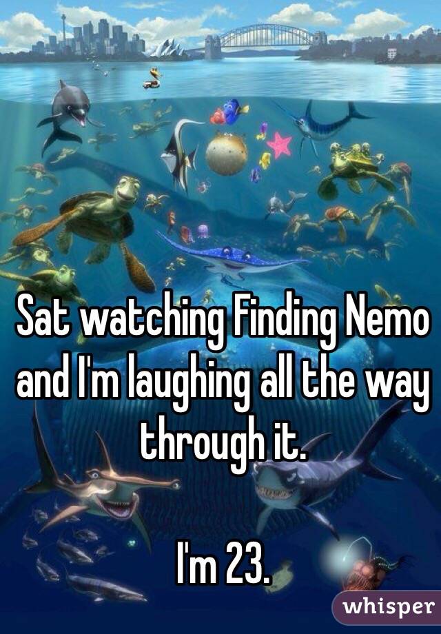 Sat watching Finding Nemo and I'm laughing all the way through it. 

I'm 23. 