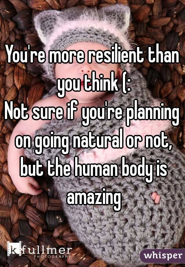 You're more resilient than you think (:
Not sure if you're planning on going natural or not, but the human body is amazing