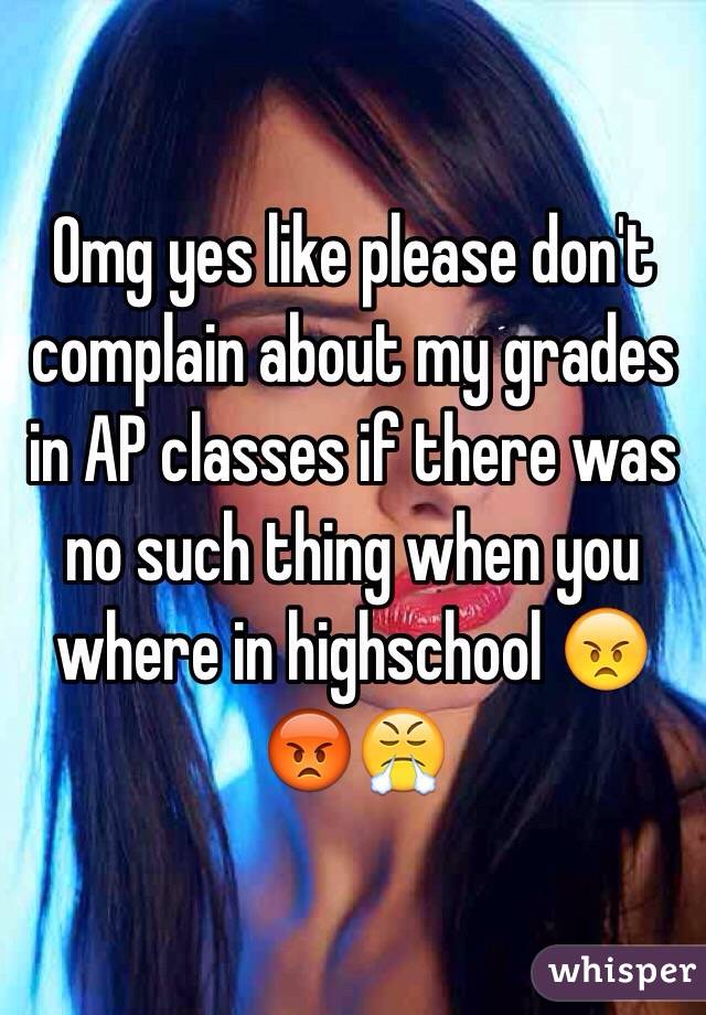 Omg yes like please don't complain about my grades in AP classes if there was no such thing when you where in highschool 😠😡😤
