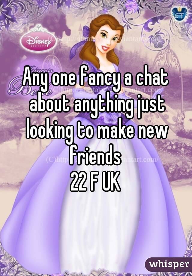 Any one fancy a chat about anything just looking to make new friends 
22 F UK
