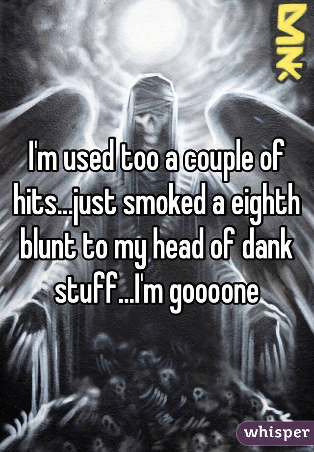 I'm used too a couple of hits...just smoked a eighth blunt to my head of dank stuff...I'm goooone 