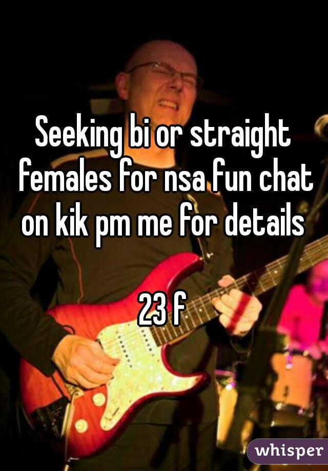 Seeking bi or straight females for nsa fun chat on kik pm me for details 

23 f