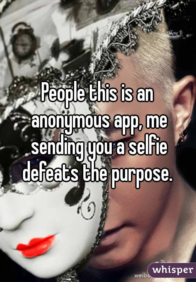 People this is an anonymous app, me sending you a selfie defeats the purpose. 