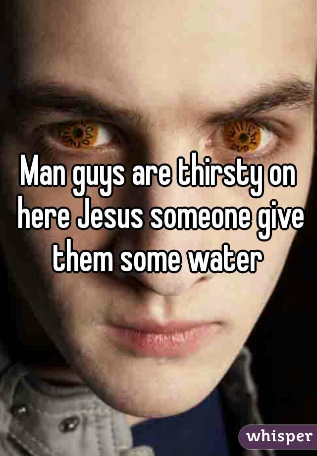 Man guys are thirsty on here Jesus someone give them some water 