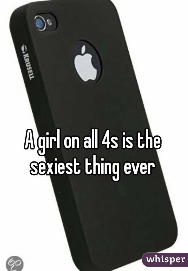 A girl on all 4s is the sexiest thing ever 
