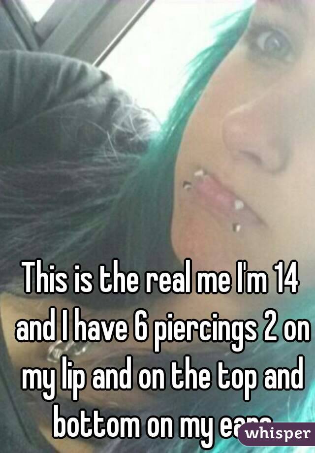 This is the real me I'm 14 and I have 6 piercings 2 on my lip and on the top and bottom on my ears