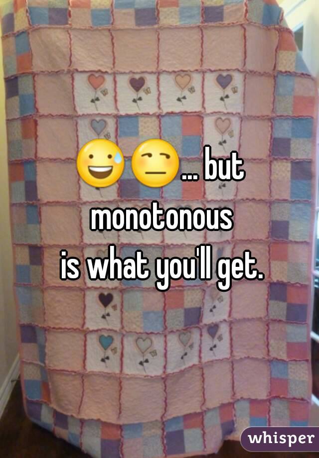 ðŸ˜…ðŸ˜’... but monotonous
 is what you'll get.