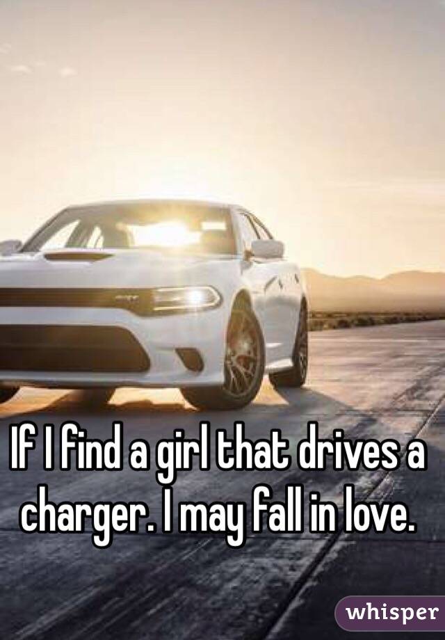 If I find a girl that drives a charger. I may fall in love. 