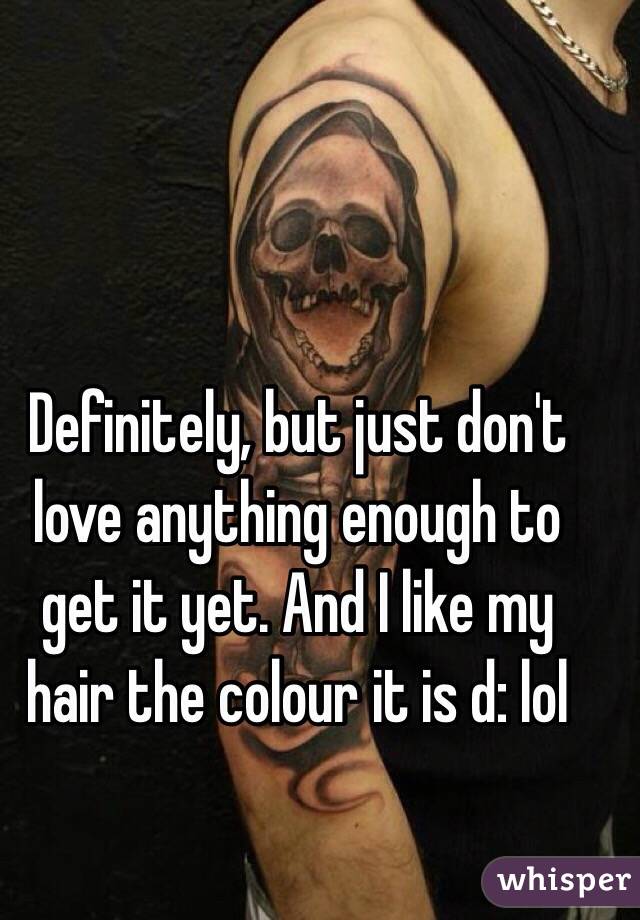 Definitely, but just don't love anything enough to get it yet. And I like my hair the colour it is d: lol