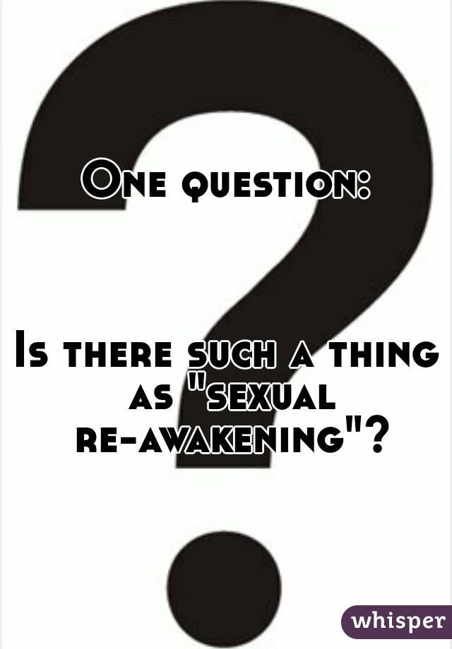 One question:



Is there such a thing as "sexual re-awakening"?
