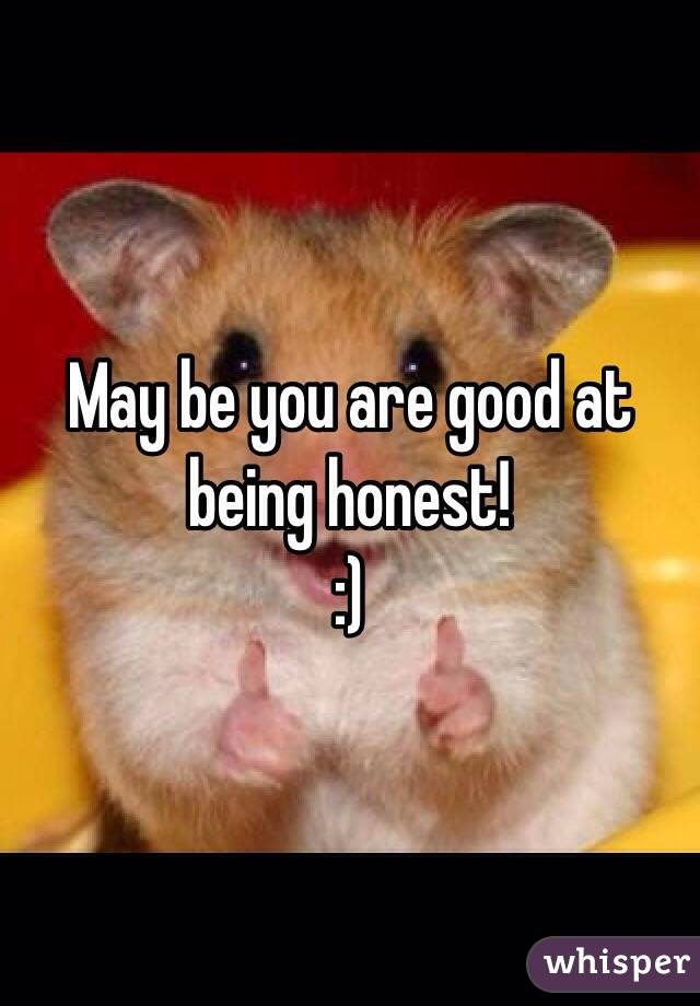 May be you are good at being honest!
:)
