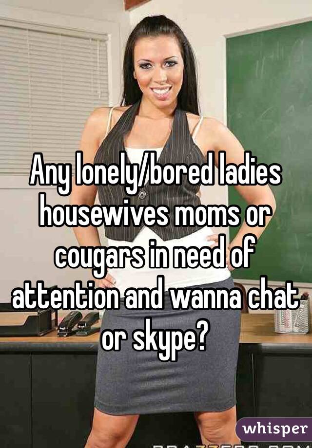 Any lonely/bored ladies housewives moms or cougars in need of attention and wanna chat or skype?