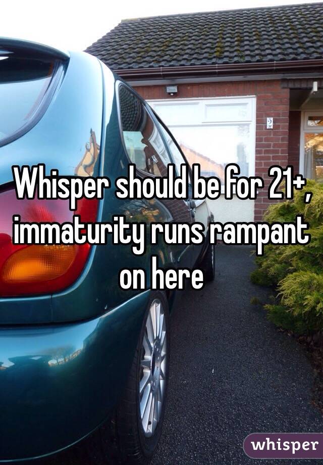 Whisper should be for 21+, immaturity runs rampant on here